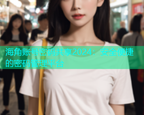 海角账号密码共享2024：安全便捷的密码管理平台