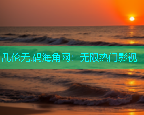 乱伦无.码海角网：无限热门影视