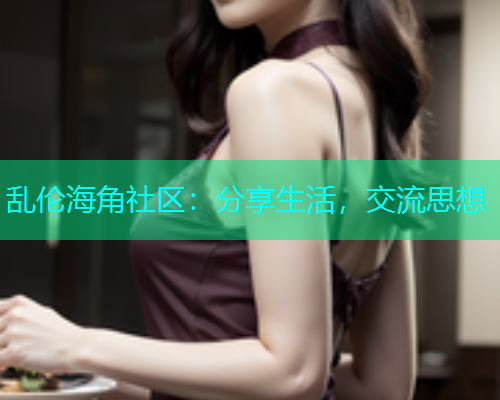 乱伦海角社区：分享生活，交流思想