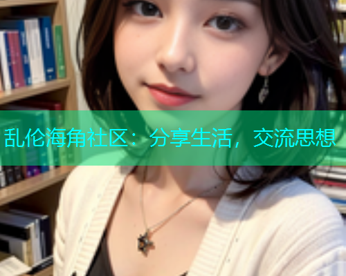 乱伦海角社区：分享生活，交流思想