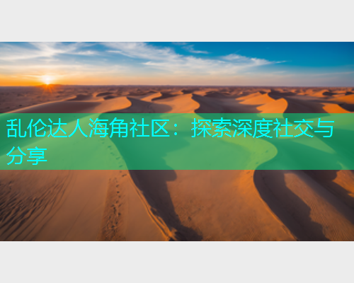 乱伦达人海角社区：探索深度社交与分享