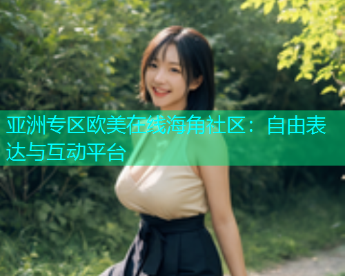 亚洲专区欧美在线海角社区：自由表达与互动平台