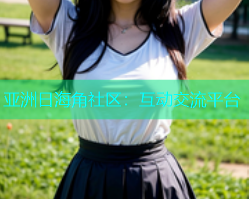 亚洲日海角社区：互动交流平台