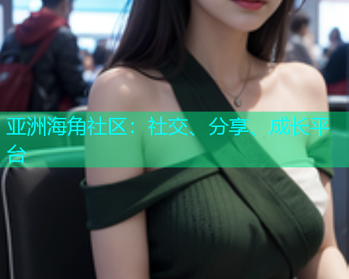 亚洲海角社区：社交、分享、成长平台
