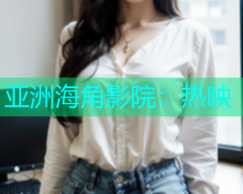 亚洲海角影院：热映
