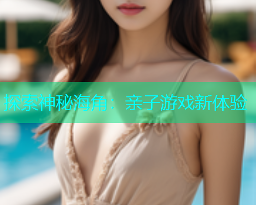 探索神秘海角：亲子游戏新体验