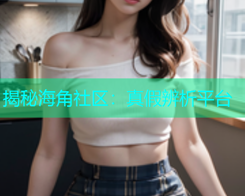 揭秘海角社区：真假辨析平台