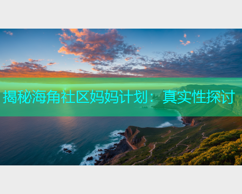 揭秘海角社区妈妈计划：真实性探讨