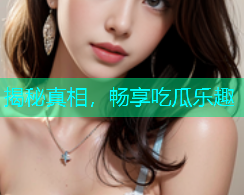 揭秘真相，畅享吃瓜乐趣