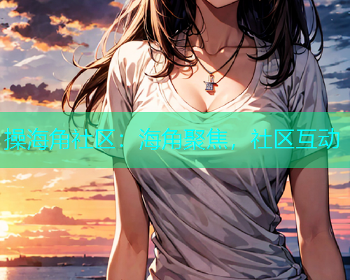 操海角社区:海角聚焦,社区互动 操海角社区:海角聚焦,社区互动
