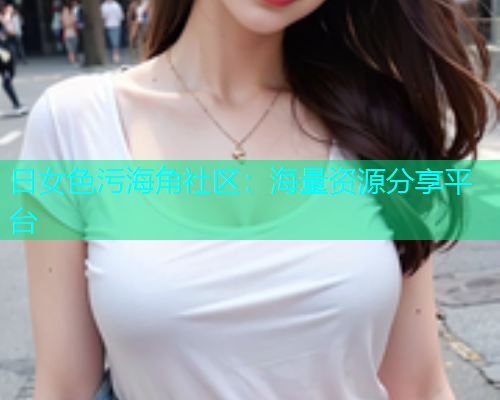 日女色污海角社区：海量资源分享平台