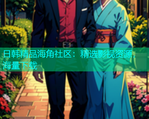 日韩精品海角社区：精选影视资源，海量下载