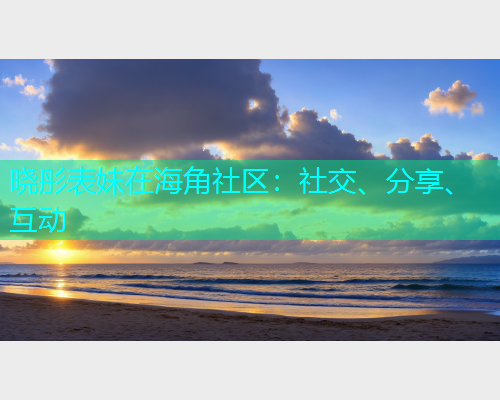 晓彤表妹在海角社区：社交、分享、互动