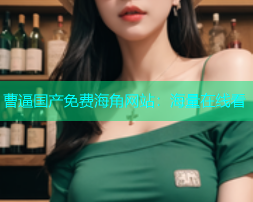 曹逼国产免费海角网站：海量在线看