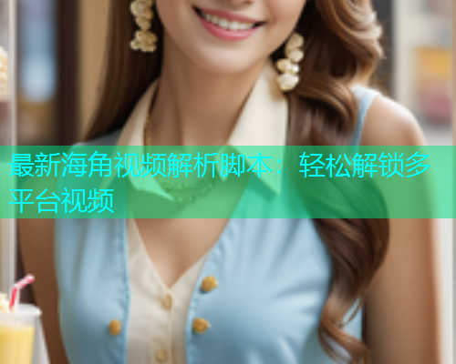 最新海角视频解析脚本：轻松解锁多平台视频