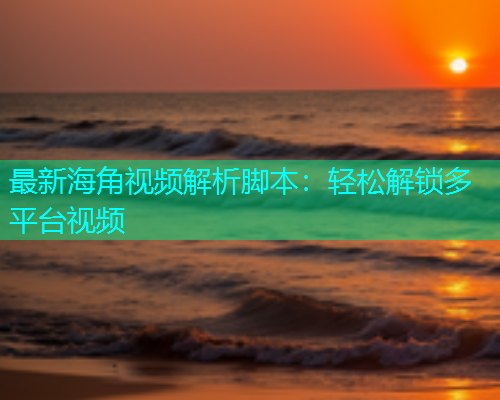 最新海角视频解析脚本：轻松解锁多平台视频