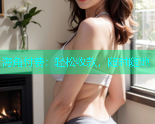 海角付费：轻松收款，随时随地