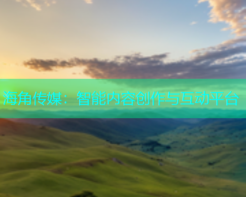 海角传媒：智能内容创作与互动平台