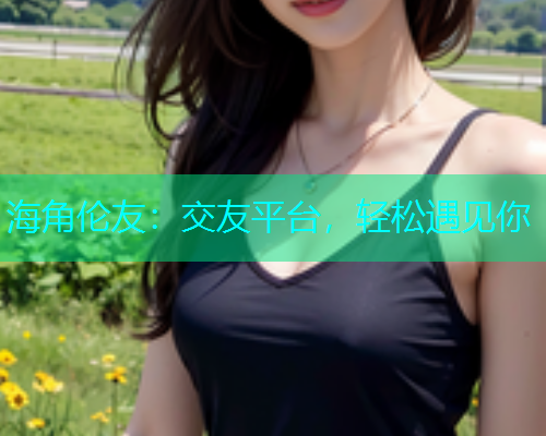 海角伦友：交友平台，轻松遇见你