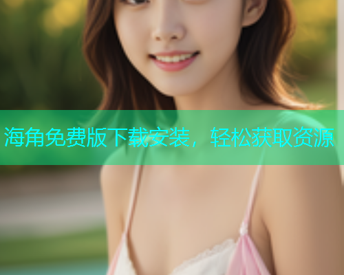 海角免费版下载安装，轻松获取资源