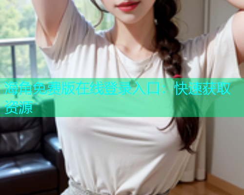 海角免费版在线登录入口：快速获取资源