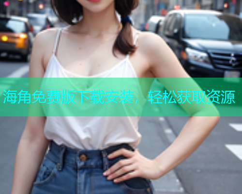 海角免费版下载安装，轻松获取资源