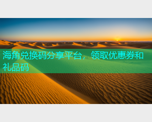 海角兑换码分享平台，领取优惠券和礼品码