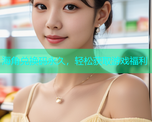 海角兑换码永久，轻松获取游戏福利