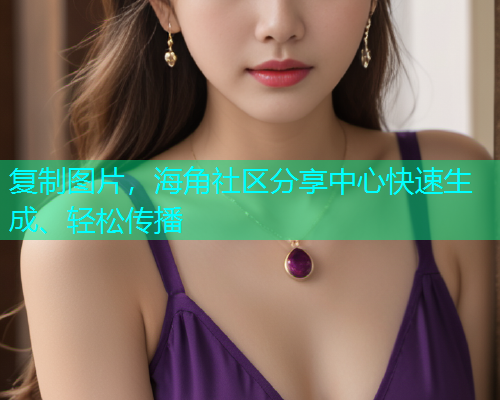 复制图片，海角社区分享中心快速生成、轻松传播