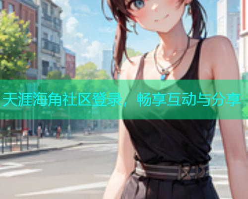 天涯海角社区登录，畅享互动与分享