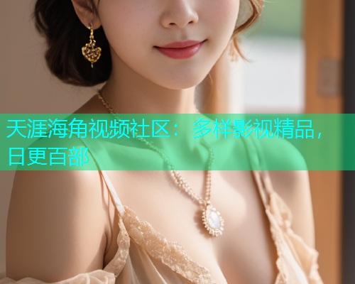 天涯海角视频社区：多样影视精品，日更百部