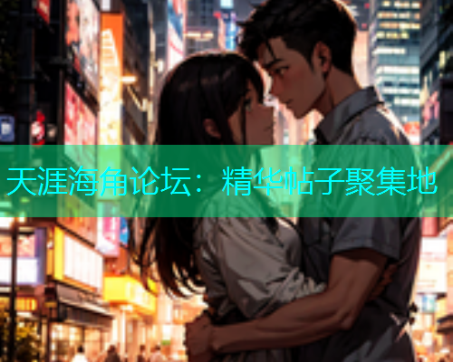 天涯海角论坛：精华帖子聚集地