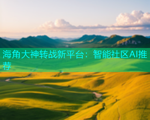 海角大神转战新平台：智能社区AI推荐