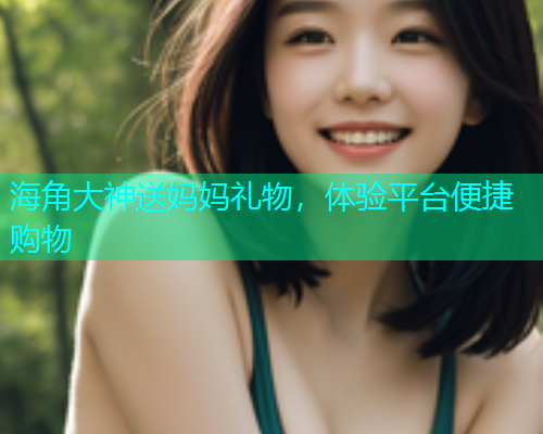 海角大神送妈妈礼物，体验平台便捷购物