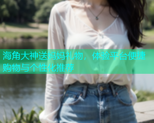 海角大神送妈妈礼物，体验平台便捷购物与个性化推荐
