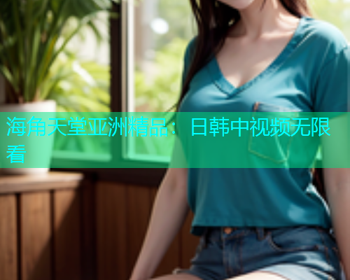 海角天堂亚洲精品：日韩中视频无限看