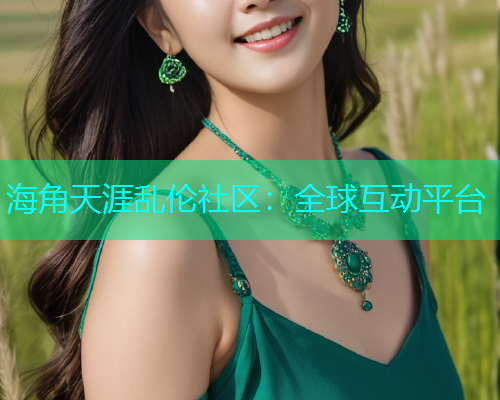 海角天涯乱伦社区：全球互动平台