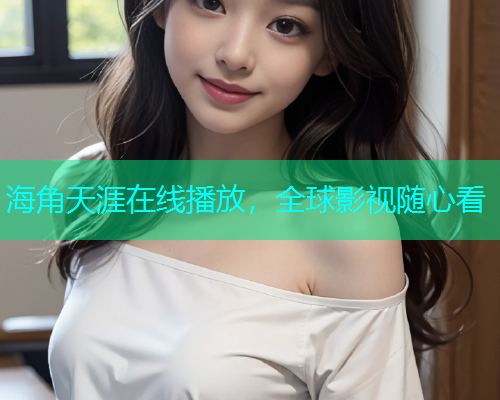 海角天涯在线播放，全球影视随心看