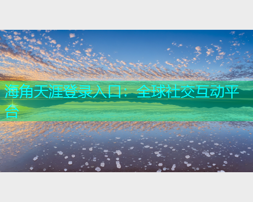 海角天涯登录入口：全球社交互动平台