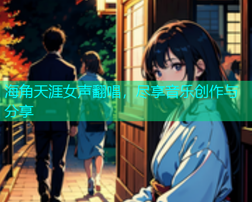 海角天涯女声翻唱，尽享音乐创作与分享