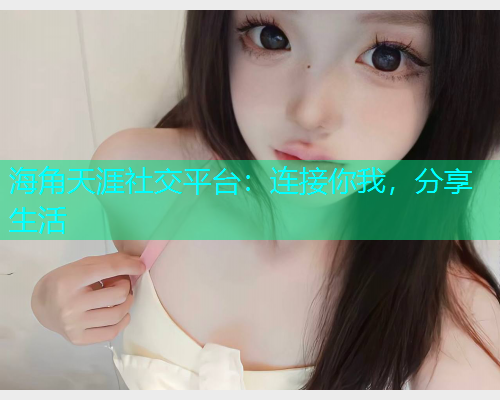 海角天涯社交平台:连接你我,分享生活 海角天涯社交平台:连接你我,分享生活