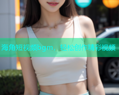 海角短视频bgm，轻松创作精彩视频