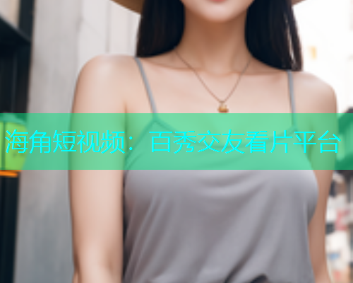 海角短视频：百秀交友看片平台