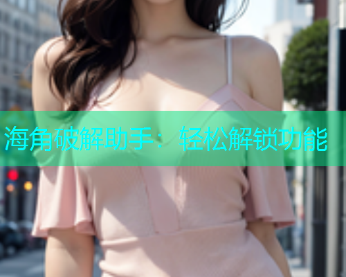 海角破解助手：轻松解锁功能