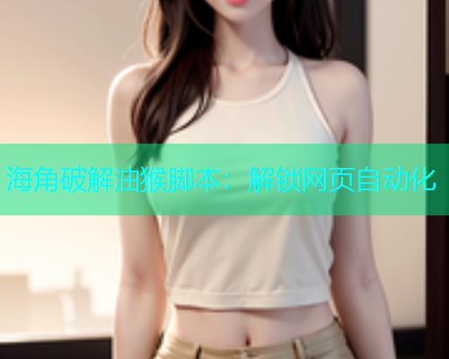 海角破解油猴脚本：解锁网页自动化