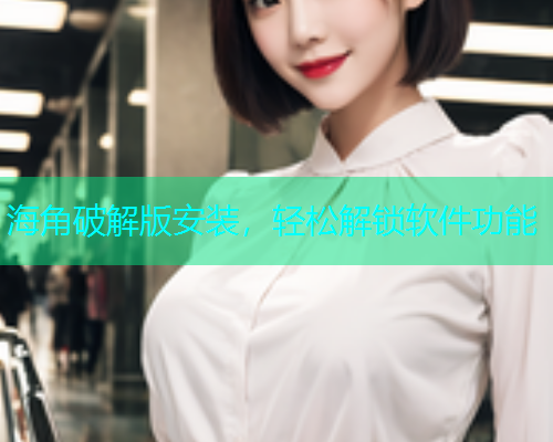 海角破解版安装，轻松解锁软件功能