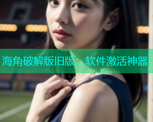 海角破解版旧版：软件激活神器