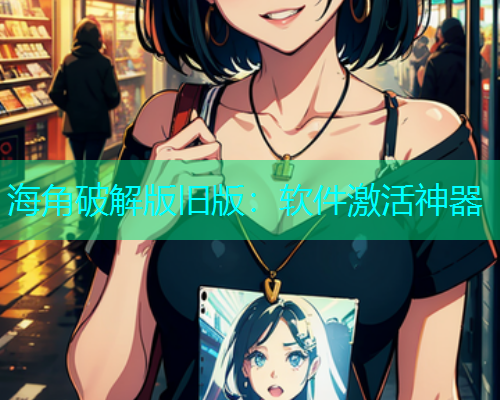 海角破解版旧版：软件激活神器