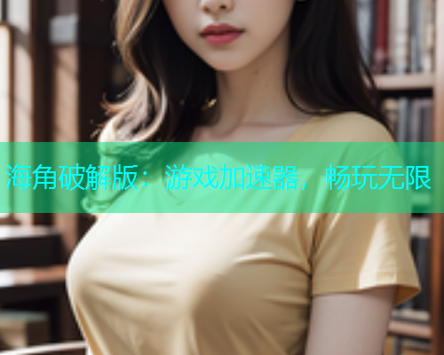 海角破解版：游戏加速器，畅玩无限