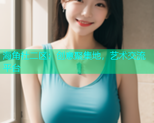 海角社二区：创意聚集地，艺术交流平台